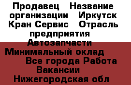 Продавец › Название организации ­ Иркутск-Кран-Сервис › Отрасль предприятия ­ Автозапчасти › Минимальный оклад ­ 20 000 - Все города Работа » Вакансии   . Нижегородская обл.